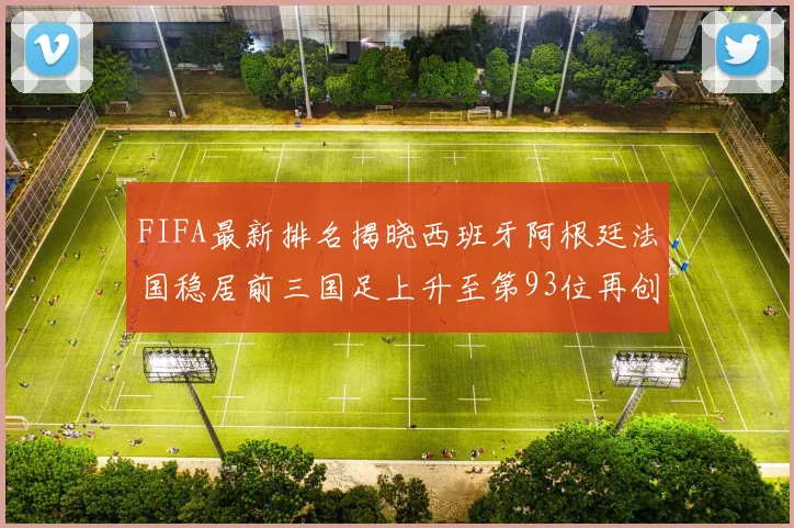 FIFA最新排名揭晓西班牙阿根廷法国稳居前三国足上升至第93位再创佳绩