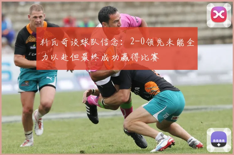 科瓦奇谈球队信念：2-0领先未能全力以赴但最终成功赢得比赛