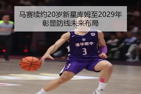马赛续约20岁新星库姆至2029年彰显防线未来布局
